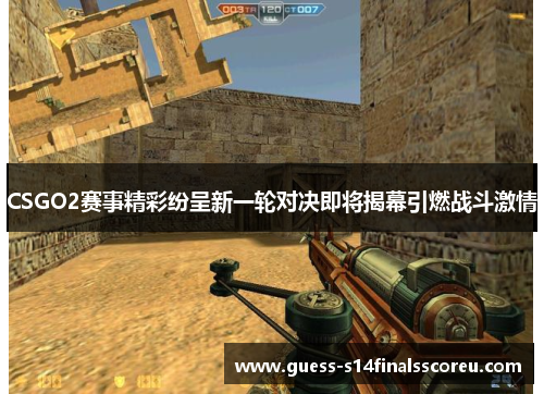 CSGO2赛事精彩纷呈新一轮对决即将揭幕引燃战斗激情